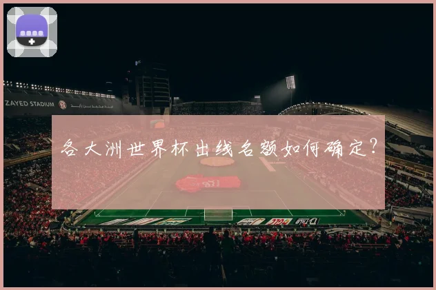 各大洲世界杯出线名额如何确定？