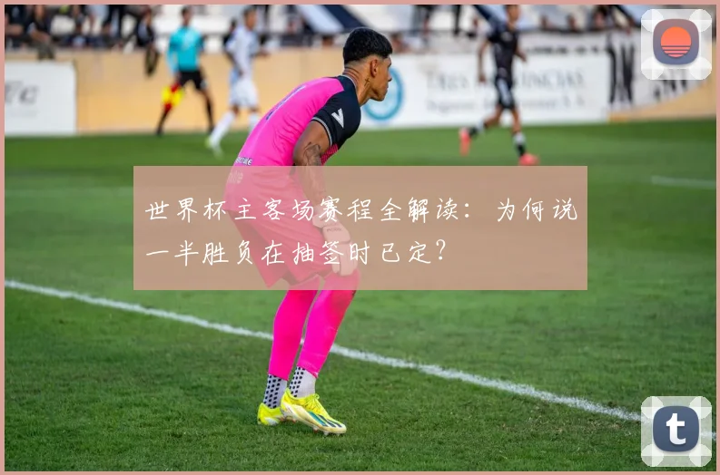 世界杯主客场赛程全解读：为何说一半胜负在抽签时已定？