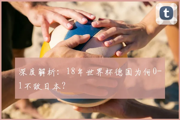 深度解析:18年世界杯德国为何0-1不敌日本?