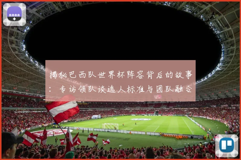 揭秘巴西队世界杯阵容背后的故事：专访领队谈选人标准与团队融合