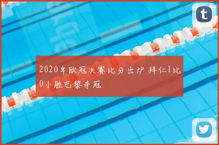 2020年欧冠决赛比分出炉 拜仁1比0小胜巴黎夺冠