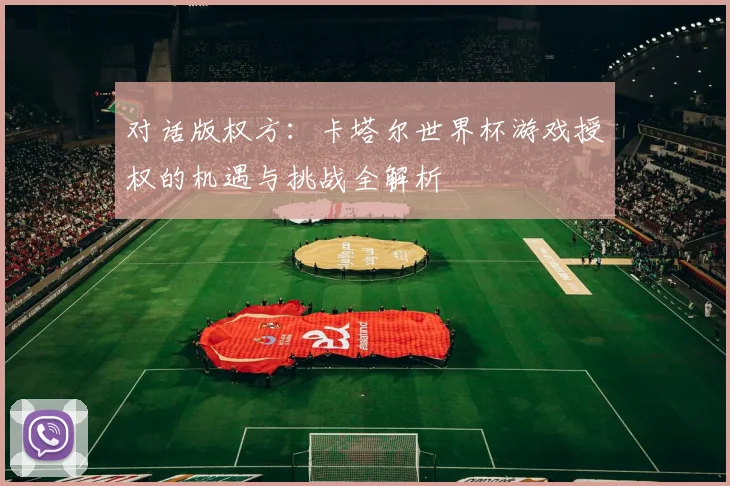 对话版权方:卡塔尔世界杯游戏授权的机遇与挑战全解析