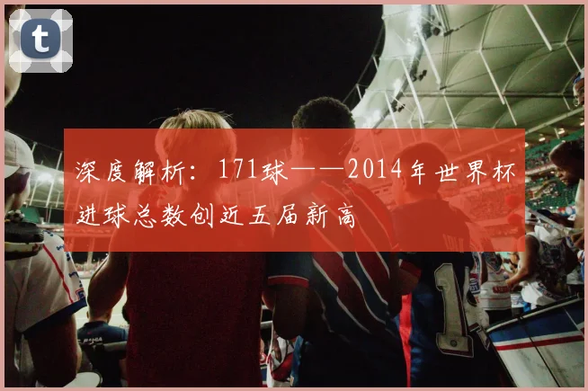 深度解析：171球——2014年世界杯进球总数创近五届新高