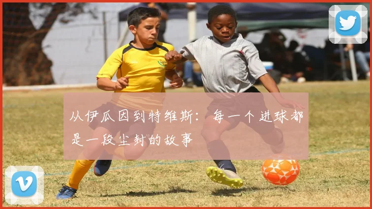 从伊瓜因到特维斯：每一个进球都是一段尘封的故事
