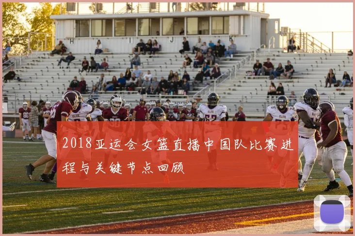 2018亚运会女篮直播中国队比赛进程与关键节点回顾