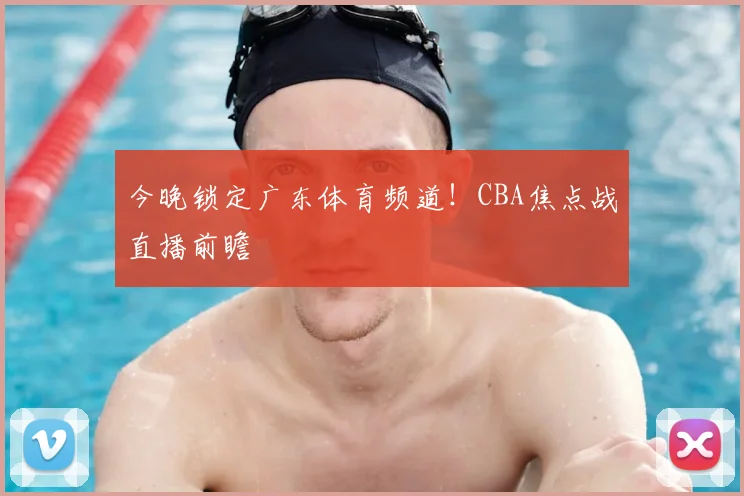 今晚锁定广东体育频道!CBA焦点战直播前瞻