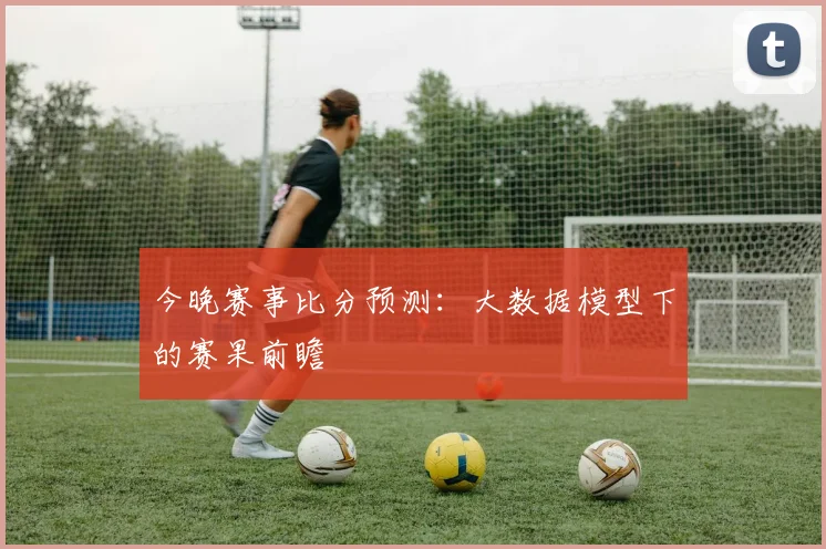 今晚赛事比分预测:大数据模型下的赛果前瞻