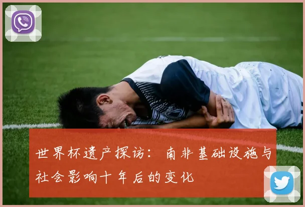 世界杯遗产探访：南非基础设施与社会影响十年后的变化