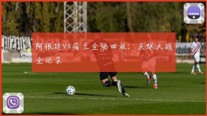 阿根廷vs荷兰全场回放：点球大战全记录