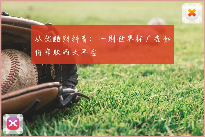 从优酷到抖音：一则世界杯广告如何串联两大平台