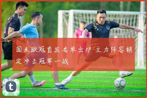 国米欧冠首发名单出炉 主力阵容锁定冲击冠军一战