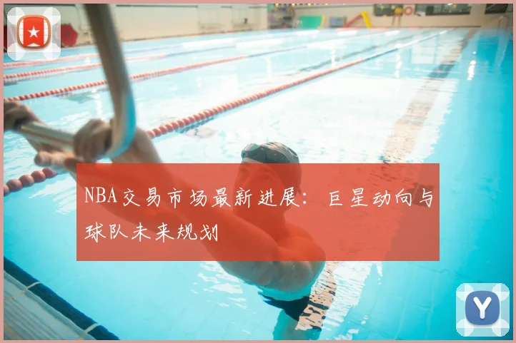 NBA交易市场最新进展:巨星动向与球队未来规划