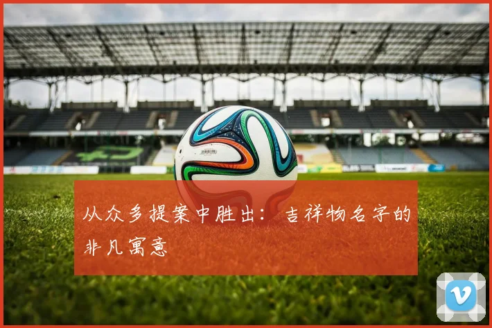 从众多提案中胜出：吉祥物名字的非凡寓意