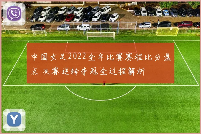 中国女足2022全年比赛赛程比分盘点 决赛逆转夺冠全过程解析