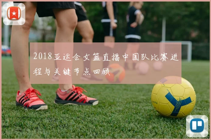 2018亚运会女篮直播中国队比赛进程与关键节点回顾