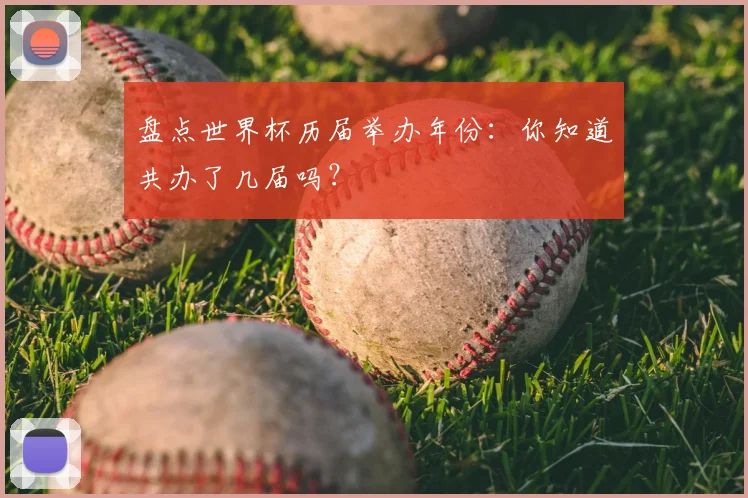 盘点世界杯历届举办年份：你知道共办了几届吗？
