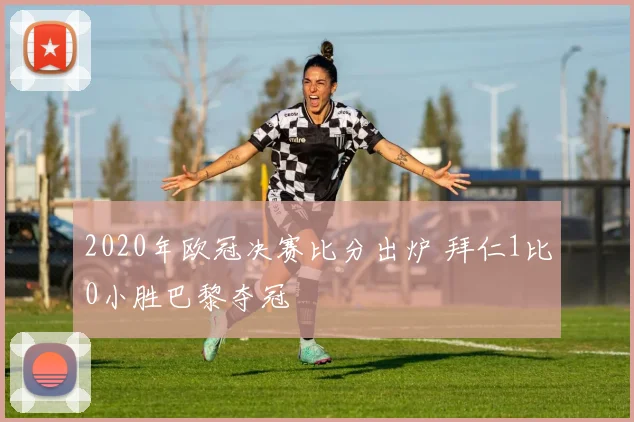 2020年欧冠决赛比分出炉 拜仁1比0小胜巴黎夺冠