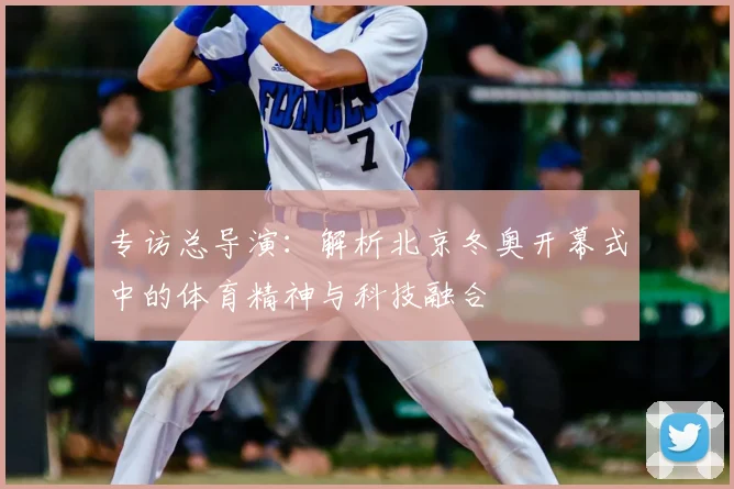 专访总导演:解析北京冬奥开幕式中的体育精神与科技融合