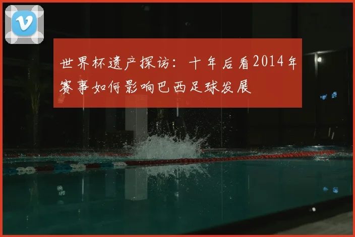 世界杯遗产探访：十年后看2014年赛事如何影响巴西足球发展