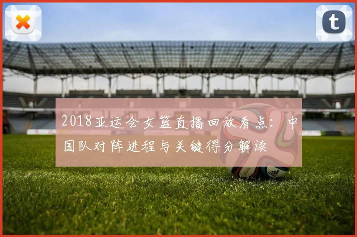 2018亚运会女篮直播回放看点：中国队对阵进程与关键得分解读