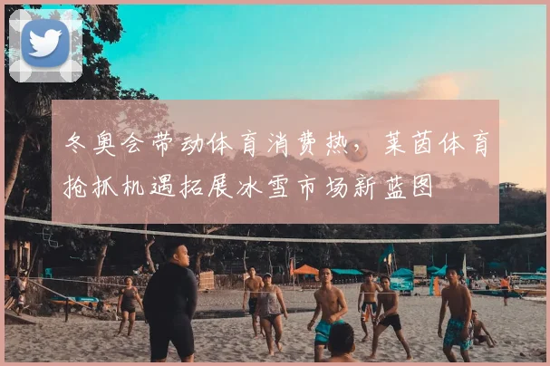 冬奥会带动体育消费热，莱茵体育抢抓机遇拓展冰雪市场新蓝图