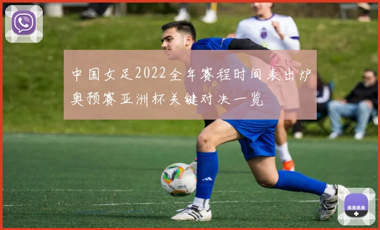 中国女足2022全年赛程时间表出炉奥预赛亚洲杯关键对决一览