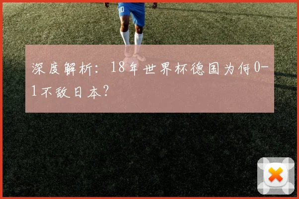 深度解析：18年世界杯德国为何0-1不敌日本？