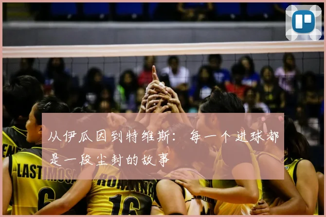从伊瓜因到特维斯：每一个进球都是一段尘封的故事