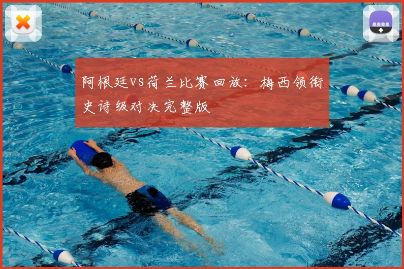 阿根廷vs荷兰比赛回放：梅西领衔史诗级对决完整版