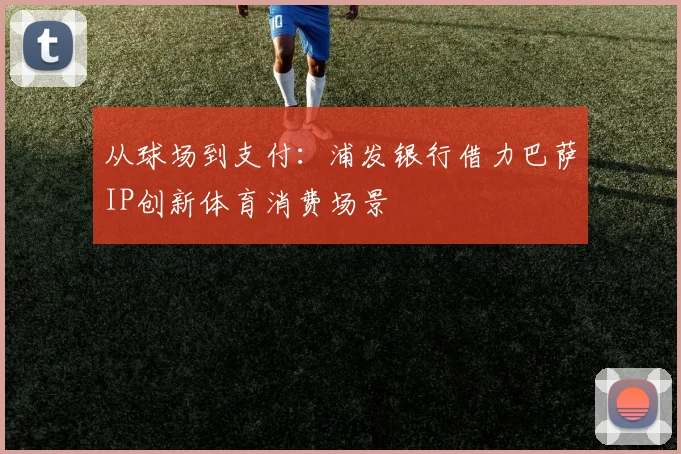从球场到支付：浦发银行借力巴萨IP创新体育消费场景