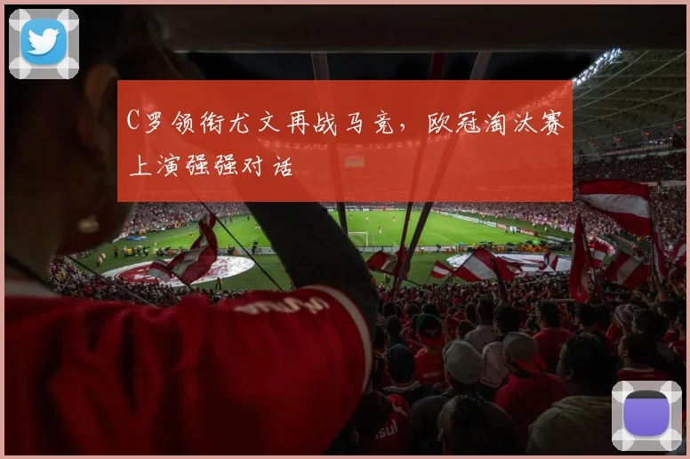 C罗领衔尤文再战马竞,欧冠淘汰赛上演强强对话