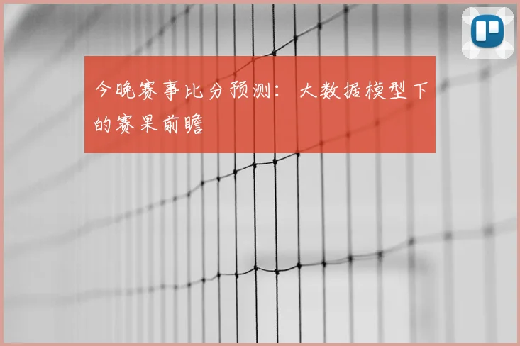 今晚赛事比分预测：大数据模型下的赛果前瞻