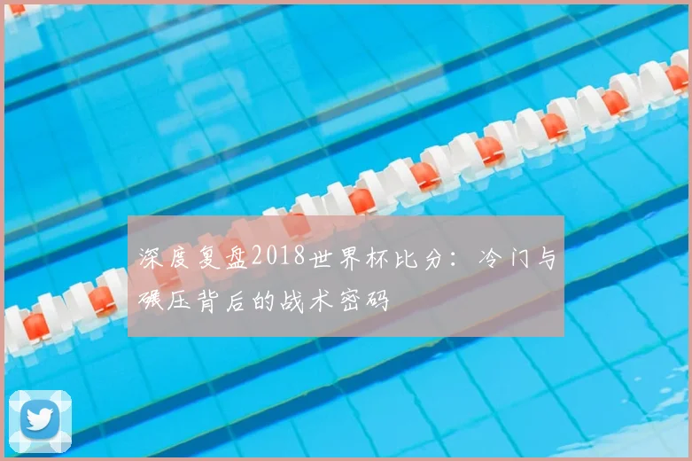 深度复盘2018世界杯比分：冷门与碾压背后的战术密码