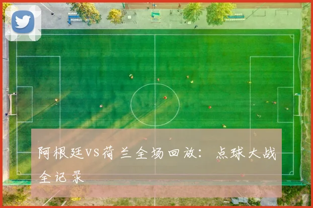 阿根廷vs荷兰全场回放：点球大战全记录
