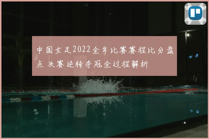 中国女足2022全年比赛赛程比分盘点 决赛逆转夺冠全过程解析
