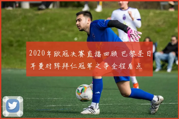 2020年欧冠决赛直播回顾 巴黎圣日耳曼对阵拜仁冠军之争全程看点