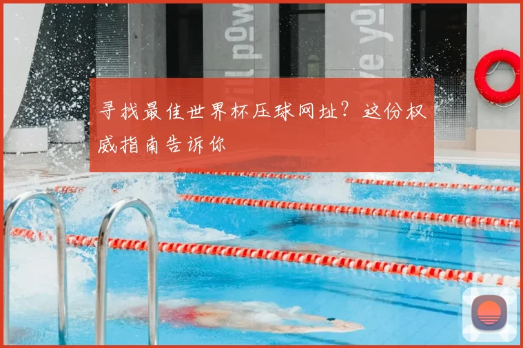 寻找最佳世界杯压球网址？这份权威指南告诉你