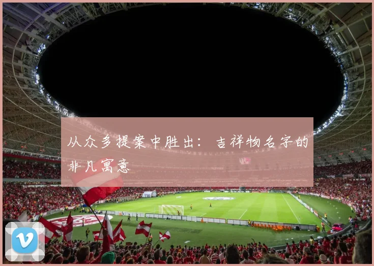 从众多提案中胜出：吉祥物名字的非凡寓意