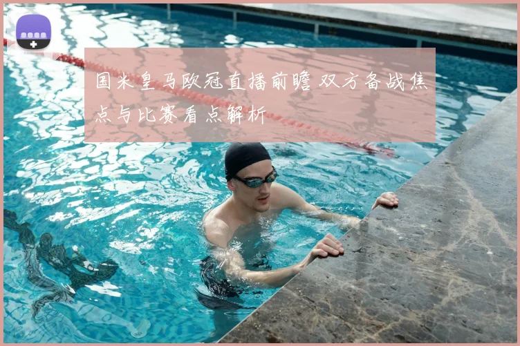国米皇马欧冠直播前瞻 双方备战焦点与比赛看点解析