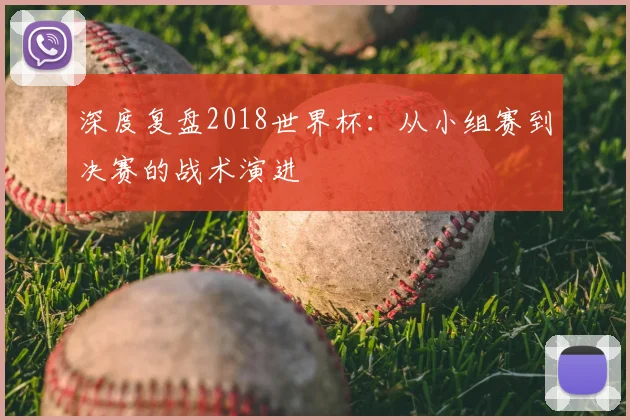 深度复盘2018世界杯：从小组赛到决赛的战术演进