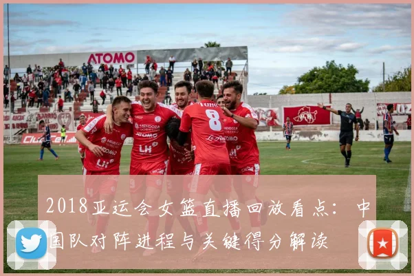 2018亚运会女篮直播回放看点：中国队对阵进程与关键得分解读