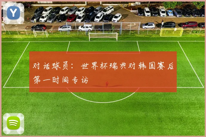 对话球员:世界杯瑞典对韩国赛后第一时间专访
