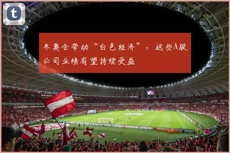 冬奥会带动“白色经济”,这些A股公司业绩有望持续受益