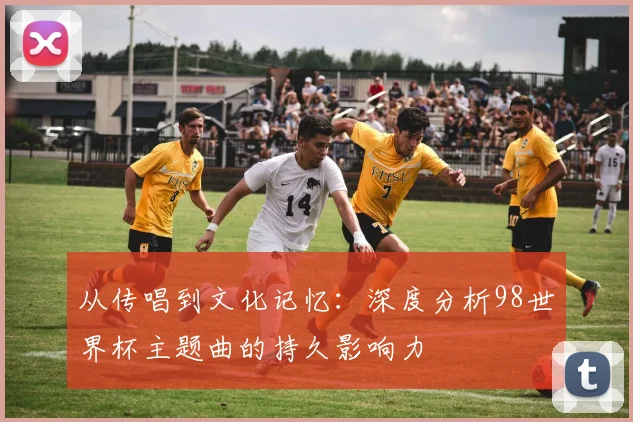 从传唱到文化记忆：深度分析98世界杯主题曲的持久影响力